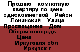 Продаю 2 комнатную квартиру по цене  однокомнатной › Район ­ Ленинский › Улица ­ Просвещения › Дом ­ 27 › Общая площадь ­ 44 › Цена ­ 1 700 000 - Иркутская обл., Иркутск г. Недвижимость » Квартиры продажа   . Иркутская обл.,Иркутск г.